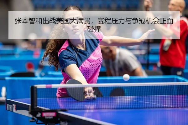 张本智和出战美国大满贯，赛程压力与争冠机会正面碰撞